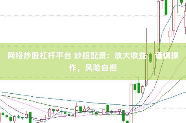 网络炒股杠杆平台 炒股配资：放大收益，谨慎操作，风险自担