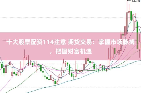 十大股票配资114注意 期货交易：掌握市场脉搏，把握财富机遇