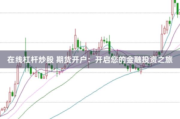 在线杠杆炒股 期货开户：开启您的金融投资之旅