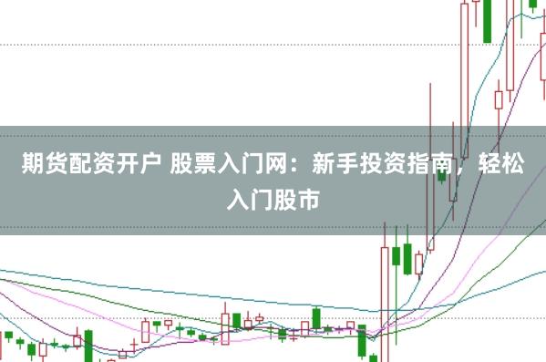 期货配资开户 股票入门网：新手投资指南，轻松入门股市