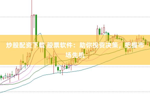 炒股配资下载 股票软件：助你投资决策，把握市场先机