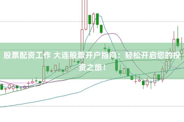 股票配资工作 大连股票开户指南：轻松开启您的投资之旅！