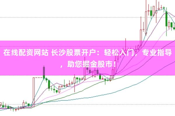在线配资网站 长沙股票开户：轻松入门，专业指导，助您掘金股市！