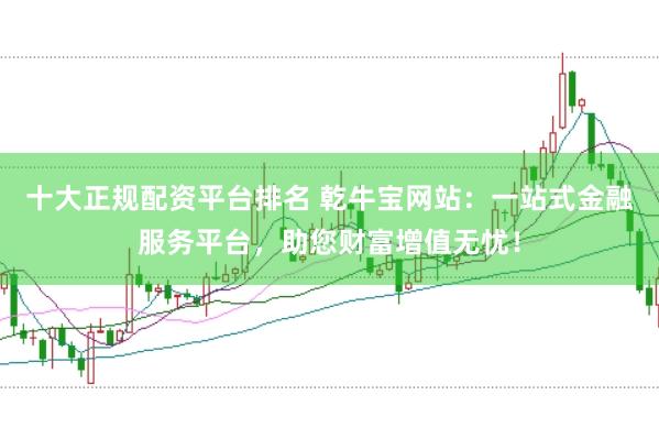 十大正规配资平台排名 乾牛宝网站：一站式金融服务平台，助您财富增值无忧！