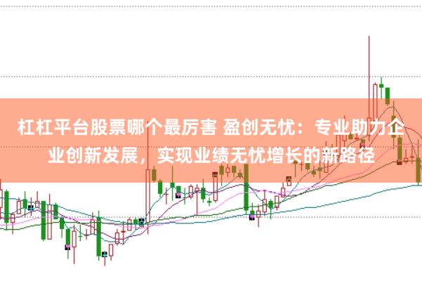 杠杠平台股票哪个最厉害 盈创无忧：专业助力企业创新发展，实现业绩无忧增长的新路径