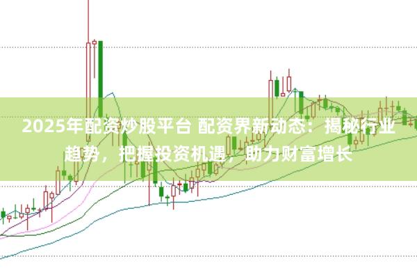 2025年配资炒股平台 配资界新动态：揭秘行业趋势，把握投资机遇，助力财富增长