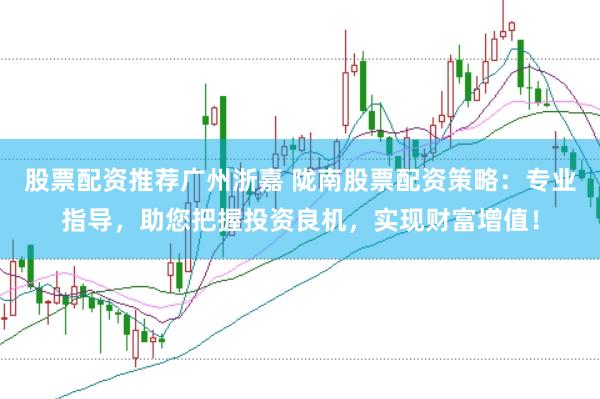 股票配资推荐广州浙嘉 陇南股票配资策略：专业指导，助您把握投资良机，实现财富增值！