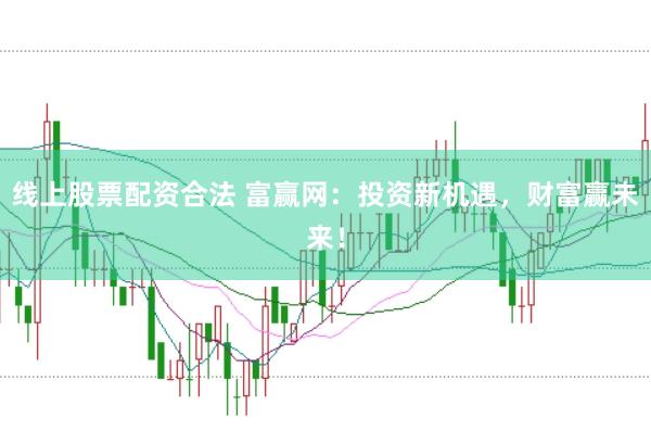 线上股票配资合法 富赢网：投资新机遇，财富赢未来！