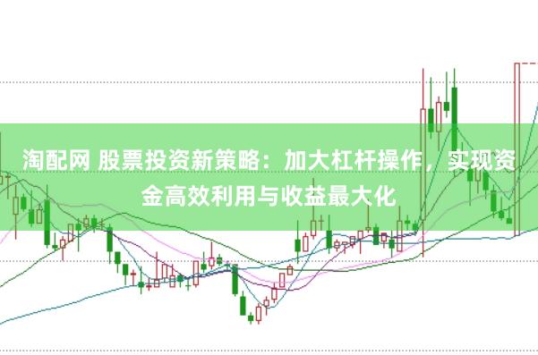 淘配网 股票投资新策略：加大杠杆操作，实现资金高效利用与收益最大化
