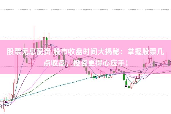 股票无息配资 股市收盘时间大揭秘：掌握股票几点收盘，投资更得心应手！