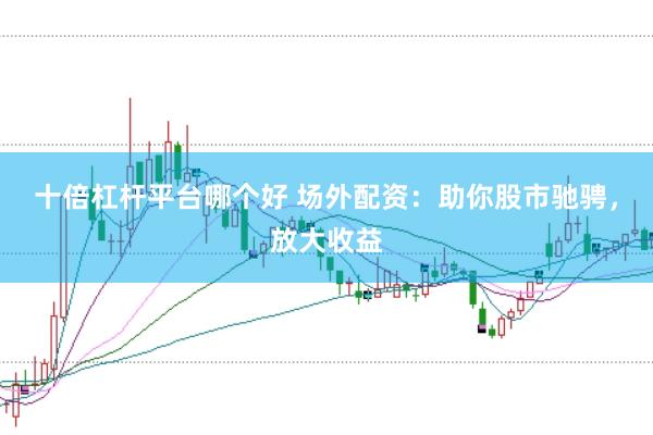 十倍杠杆平台哪个好 场外配资：助你股市驰骋，放大收益