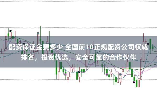 配资保证金要多少 全国前10正规配资公司权威排名，投资优选，安全可靠的合作伙伴