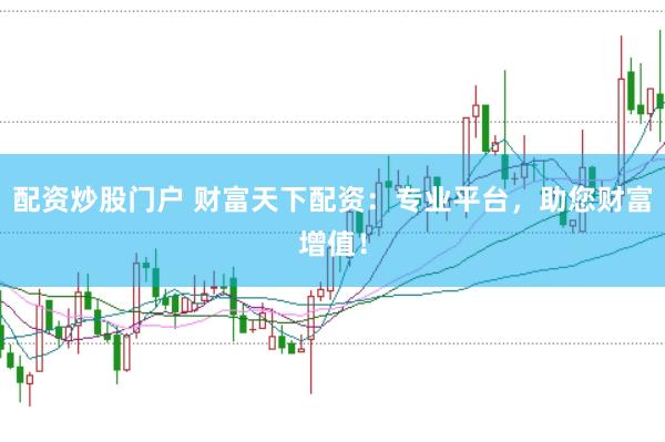 配资炒股门户 财富天下配资：专业平台，助您财富增值！