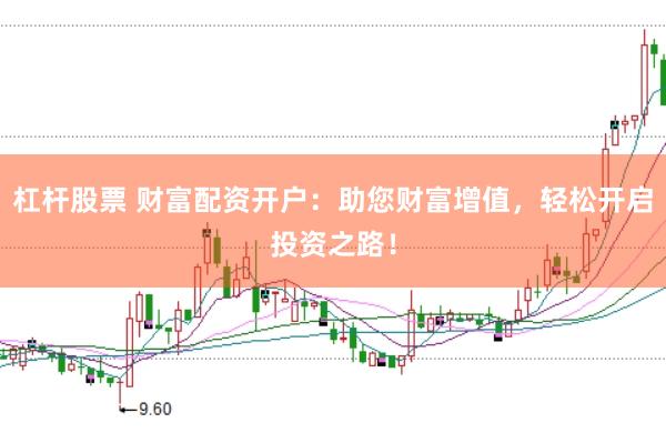 杠杆股票 财富配资开户：助您财富增值，轻松开启投资之路！