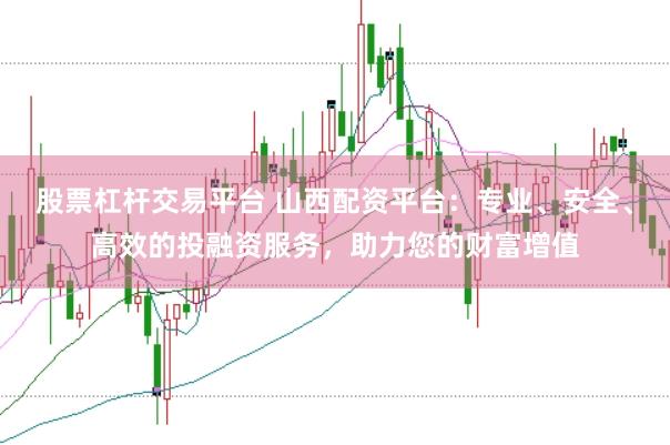 股票杠杆交易平台 山西配资平台：专业、安全、高效的投融资服务，助力您的财富增值