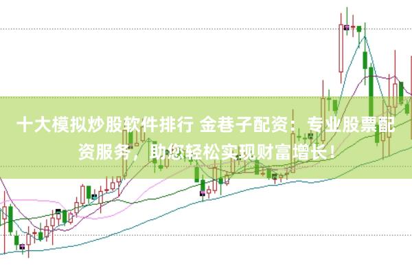 十大模拟炒股软件排行 金巷子配资：专业股票配资服务，助您轻松实现财富增长！
