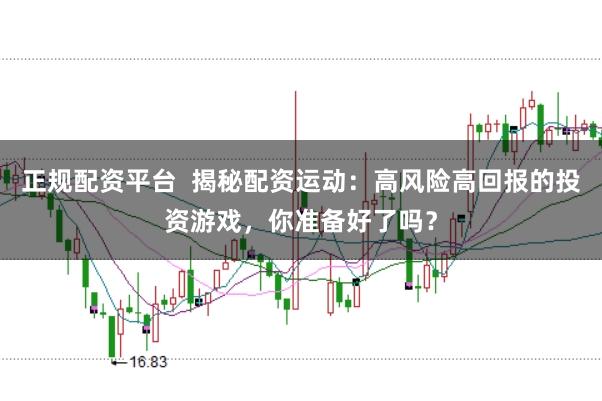 正规配资平台  揭秘配资运动：高风险高回报的投资游戏，你准备好了吗？