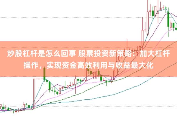 炒股杠杆是怎么回事 股票投资新策略：加大杠杆操作，实现资金高效利用与收益最大化