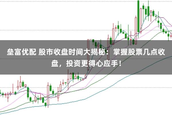 垒富优配 股市收盘时间大揭秘：掌握股票几点收盘，投资更得心应手！