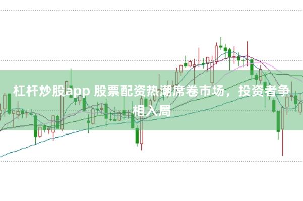 杠杆炒股app 股票配资热潮席卷市场，投资者争相入局