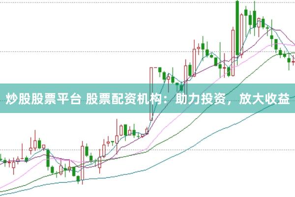 炒股股票平台 股票配资机构：助力投资，放大收益