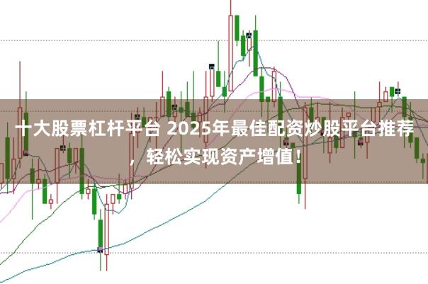 十大股票杠杆平台 2025年最佳配资炒股平台推荐，轻松实现资产增值！