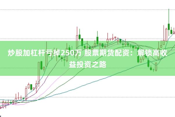 炒股加杠杆亏掉250万 股票期货配资：解锁高收益投资之路