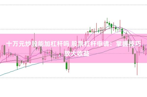 十万元炒股能加杠杆吗 股票杠杆申请：掌握技巧，放大收益
