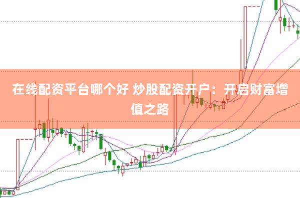 在线配资平台哪个好 炒股配资开户：开启财富增值之路