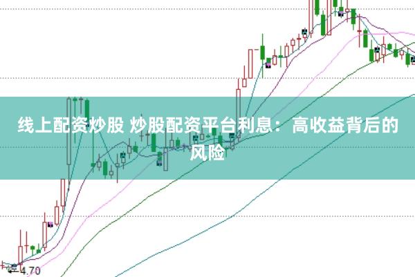 线上配资炒股 炒股配资平台利息：高收益背后的风险