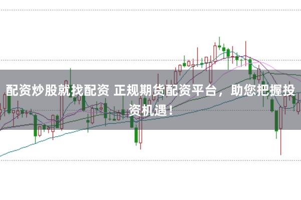 配资炒股就找配资 正规期货配资平台，助您把握投资机遇！
