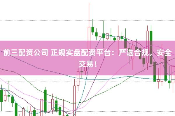 前三配资公司 正规实盘配资平台：严选合规，安全交易！