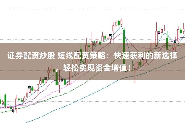 证券配资炒股 短线配资策略：快速获利的新选择，轻松实现资金增值！
