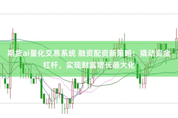 期货ai量化交易系统 融资配资新策略：撬动资金杠杆，实现财富增长最大化