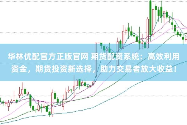华林优配官方正版官网 期货配资系统：高效利用资金，期货投资新选择，助力交易者放大收益！