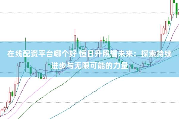 在线配资平台哪个好 恒日升照耀未来：探索持续进步与无限可能的力量