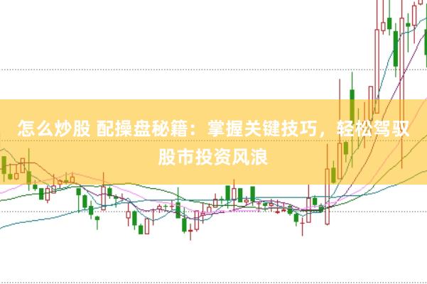 怎么炒股 配操盘秘籍：掌握关键技巧，轻松驾驭股市投资风浪