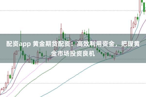 配资app 黄金期货配资：高效利用资金，把握黄金市场投资良机