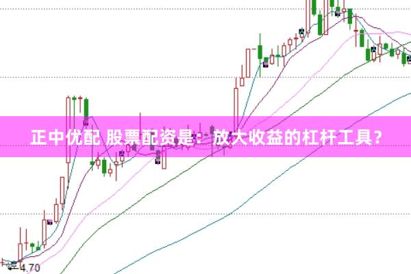 正中优配 股票配资是：放大收益的杠杆工具？