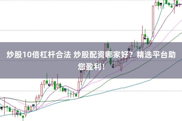 炒股10倍杠杆合法 炒股配资哪家好？精选平台助您盈利！