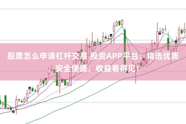 股票怎么申请杠杆交易 投资APP平台：精选优质，安全便捷，收益看得见！