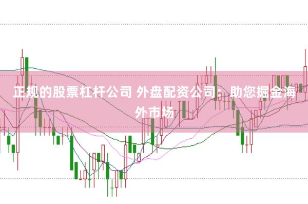 正规的股票杠杆公司 外盘配资公司：助您掘金海外市场