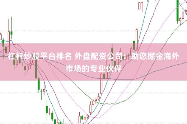 杠杆炒股平台排名 外盘配资公司：助您掘金海外市场的专业伙伴