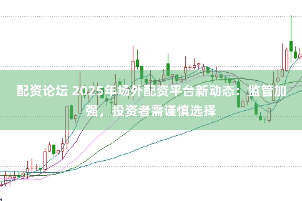 配资论坛 2025年场外配资平台新动态：监管加强，投资者需谨慎选择