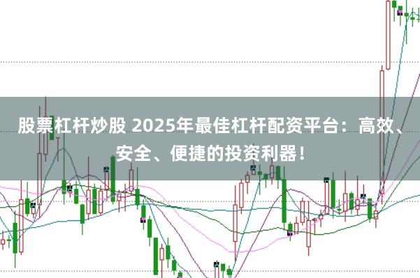 股票杠杆炒股 2025年最佳杠杆配资平台：高效、安全、便捷的投资利器！