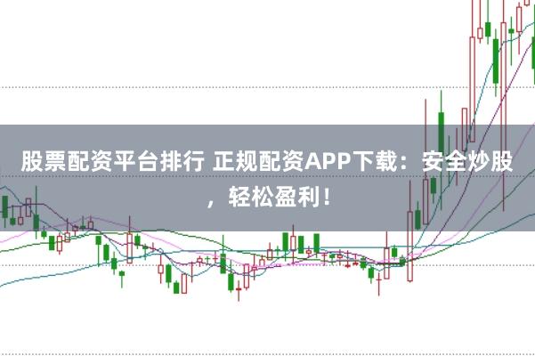 股票配资平台排行 正规配资APP下载：安全炒股，轻松盈利！