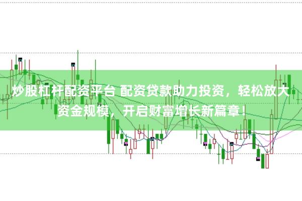 炒股杠杆配资平台 配资贷款助力投资，轻松放大资金规模，开启财富增长新篇章！