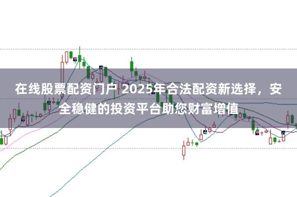 在线股票配资门户 2025年合法配资新选择，安全稳健的投资平台助您财富增值