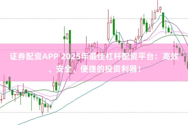 证券配资APP 2025年最佳杠杆配资平台：高效、安全、便捷的投资利器！