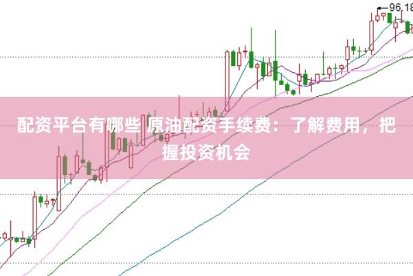 配资平台有哪些 原油配资手续费：了解费用，把握投资机会